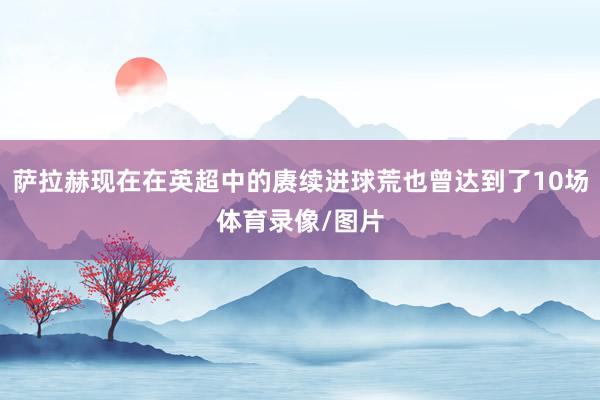 萨拉赫现在在英超中的赓续进球荒也曾达到了10场体育录像/图片