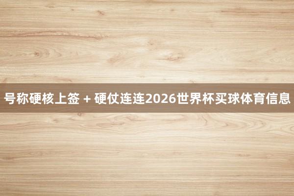 号称硬核上签 + 硬仗连连2026世界杯买球体育信息