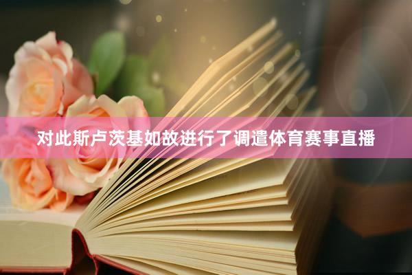 对此斯卢茨基如故进行了调遣体育赛事直播