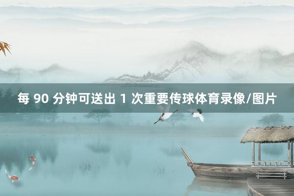 每 90 分钟可送出 1 次重要传球体育录像/图片