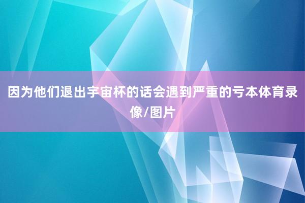 因为他们退出宇宙杯的话会遇到严重的亏本体育录像/图片