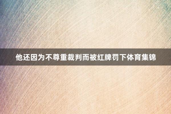 他还因为不尊重裁判而被红牌罚下体育集锦