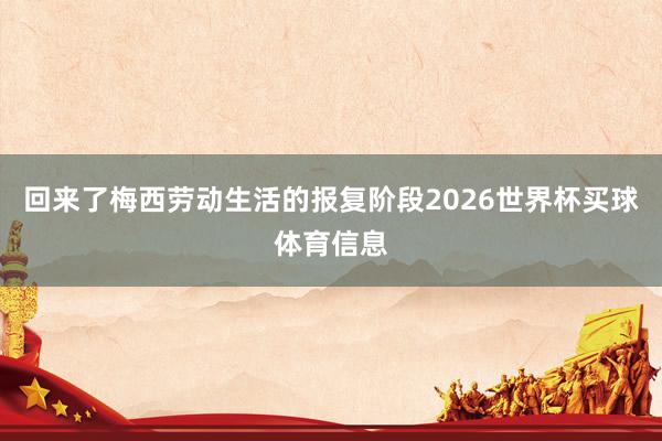 回来了梅西劳动生活的报复阶段2026世界杯买球体育信息