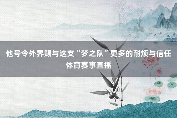 他号令外界赐与这支“梦之队”更多的耐烦与信任体育赛事直播