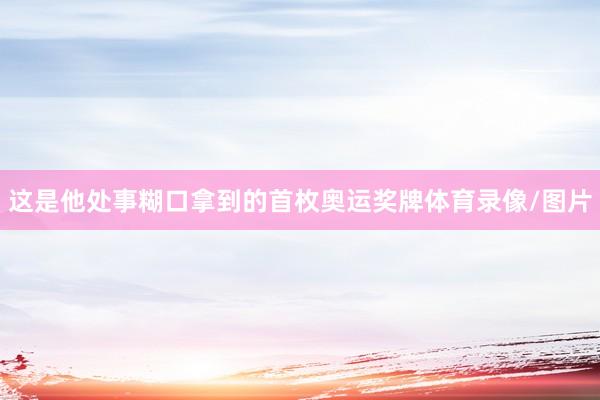 这是他处事糊口拿到的首枚奥运奖牌体育录像/图片