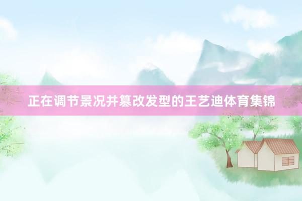 正在调节景况并篡改发型的王艺迪体育集锦