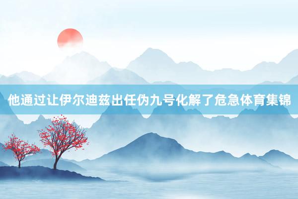 他通过让伊尔迪兹出任伪九号化解了危急体育集锦
