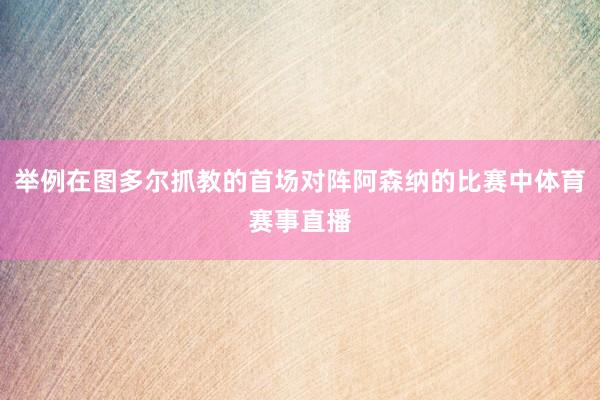 举例在图多尔抓教的首场对阵阿森纳的比赛中体育赛事直播