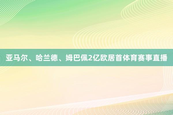 亚马尔、哈兰德、姆巴佩2亿欧居首体育赛事直播