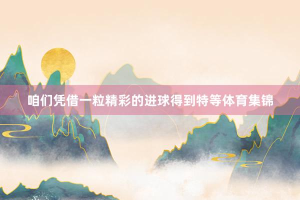 咱们凭借一粒精彩的进球得到特等体育集锦