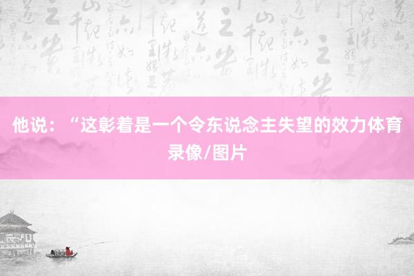他说：“这彰着是一个令东说念主失望的效力体育录像/图片