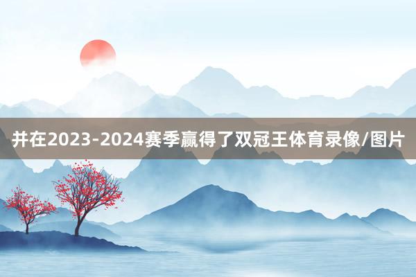 并在2023-2024赛季赢得了双冠王体育录像/图片