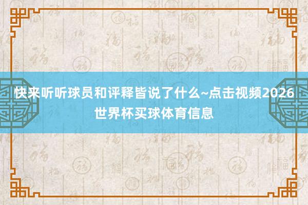 快来听听球员和评释皆说了什么~点击视频2026世界杯买球体育信息