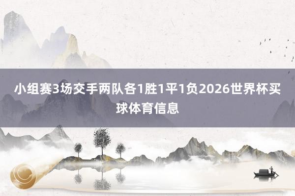 小组赛3场交手两队各1胜1平1负2026世界杯买球体育信息