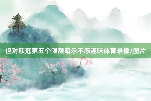 但对欧冠第五个限额暗示不感趣味体育录像/图片