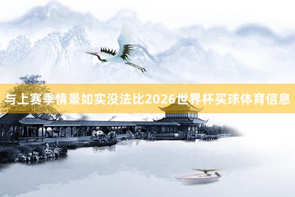 与上赛季情景如实没法比2026世界杯买球体育信息