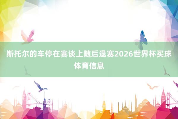 斯托尔的车停在赛谈上随后退赛2026世界杯买球体育信息
