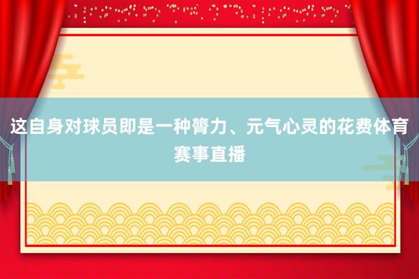 这自身对球员即是一种膂力、元气心灵的花费体育赛事直播