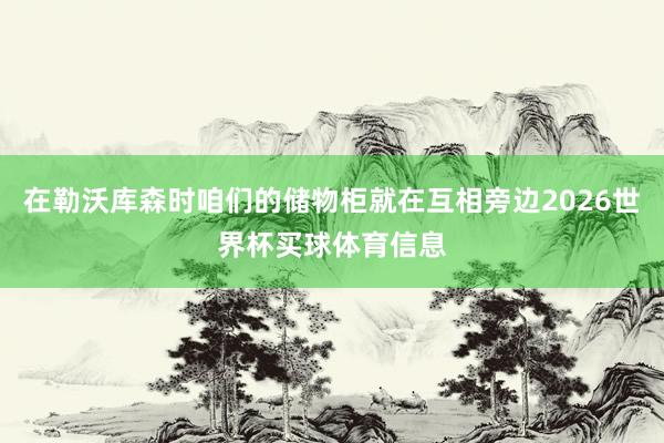 在勒沃库森时咱们的储物柜就在互相旁边2026世界杯买球体育信息