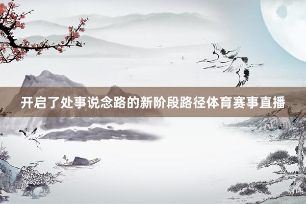 开启了处事说念路的新阶段路径体育赛事直播