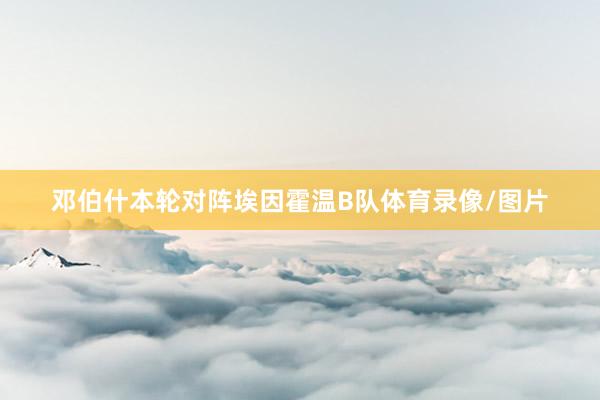 邓伯什本轮对阵埃因霍温B队体育录像/图片