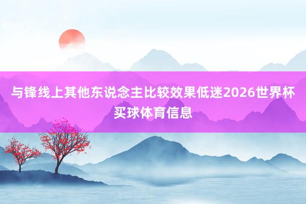 与锋线上其他东说念主比较效果低迷2026世界杯买球体育信息