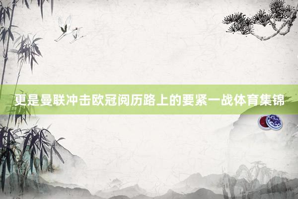 更是曼联冲击欧冠阅历路上的要紧一战体育集锦