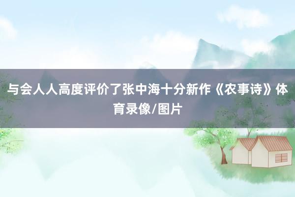 与会人人高度评价了张中海十分新作《农事诗》体育录像/图片