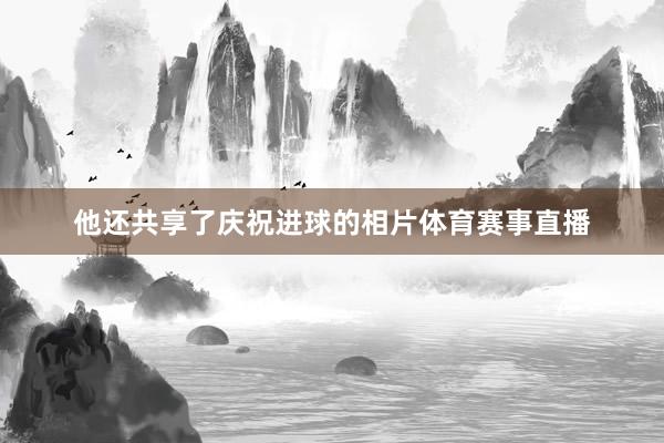 他还共享了庆祝进球的相片体育赛事直播