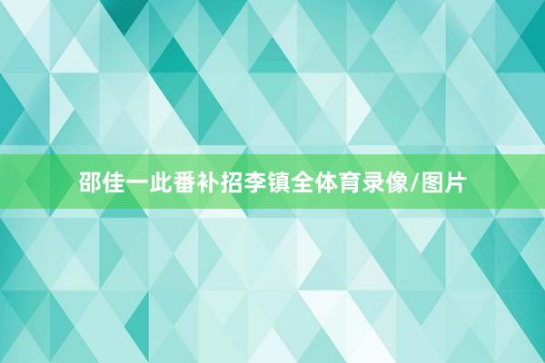 邵佳一此番补招李镇全体育录像/图片