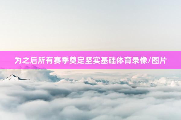 为之后所有赛季奠定坚实基础体育录像/图片
