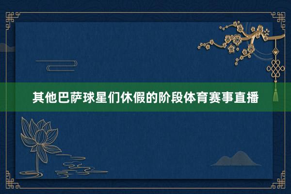 其他巴萨球星们休假的阶段体育赛事直播