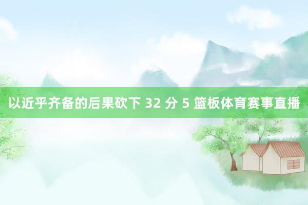 以近乎齐备的后果砍下 32 分 5 篮板体育赛事直播
