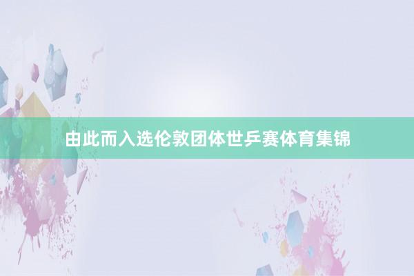 由此而入选伦敦团体世乒赛体育集锦