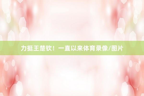 力挺王楚钦！一直以来体育录像/图片