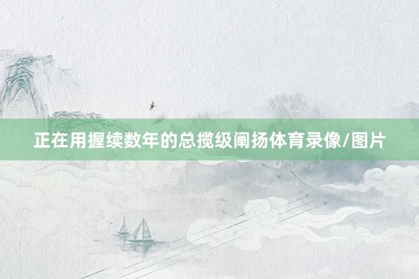 正在用握续数年的总揽级阐扬体育录像/图片