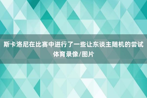 斯卡洛尼在比赛中进行了一些让东谈主随机的尝试体育录像/图片