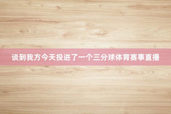 谈到我方今天投进了一个三分球体育赛事直播