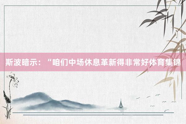 斯波暗示：“咱们中场休息革新得非常好体育集锦