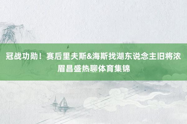 冠战功勋！赛后里夫斯&海斯找湖东说念主旧将浓眉昌盛热聊体育集锦