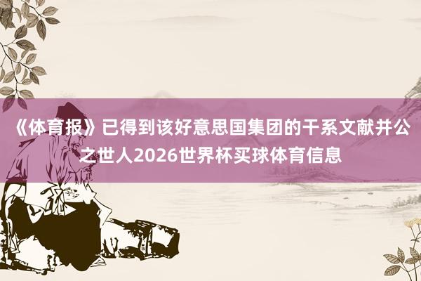 《体育报》已得到该好意思国集团的干系文献并公之世人2026世界杯买球体育信息