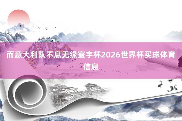 而意大利队不息无缘寰宇杯2026世界杯买球体育信息