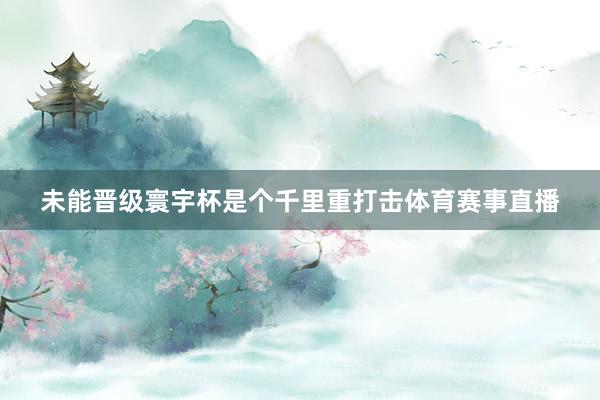 未能晋级寰宇杯是个千里重打击体育赛事直播