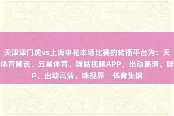 天津津门虎vs上海申花本场比赛的转播平台为：天津海河传媒中心体育频谈、五星体育、咪咕视频APP、出动高清、咪视界    体育集锦