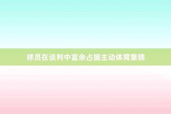 球员在谈判中富余占据主动体育集锦