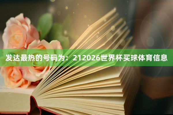 发达最热的号码为：212026世界杯买球体育信息