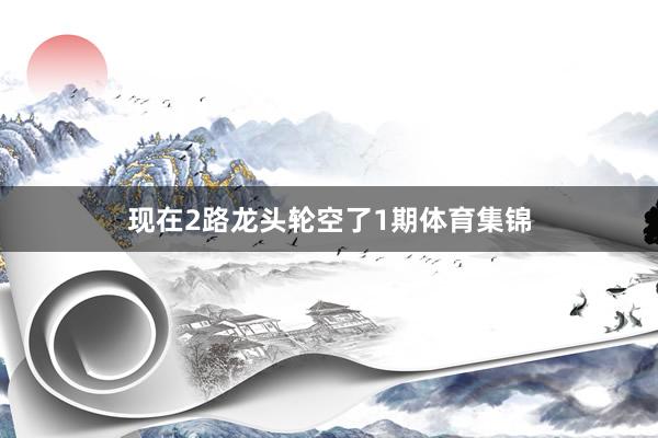 现在2路龙头轮空了1期体育集锦