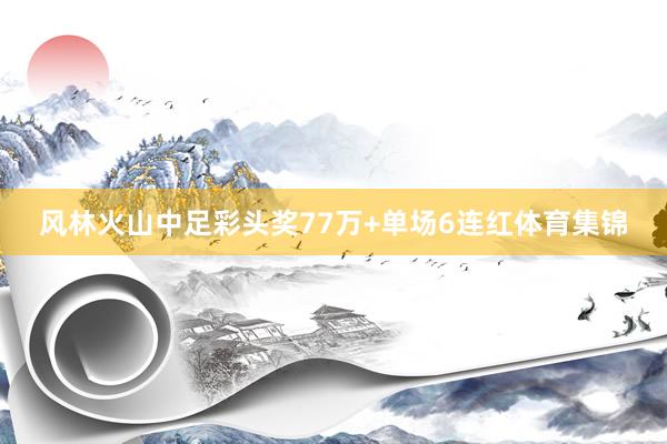 风林火山中足彩头奖77万+单场6连红体育集锦