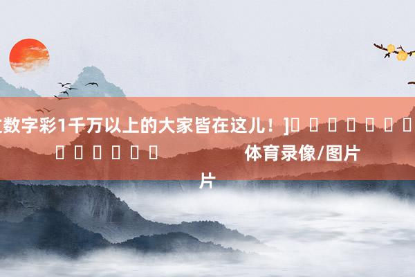 中过数字彩1千万以上的大家皆在这儿！]															                体育录像/图片