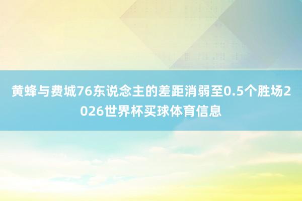 黄蜂与费城76东说念主的差距消弱至0.5个胜场2026世界杯买球体育信息